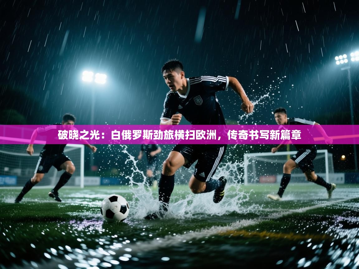 破晓之光：白俄罗斯劲旅横扫欧洲，传奇书写新篇章  第1张