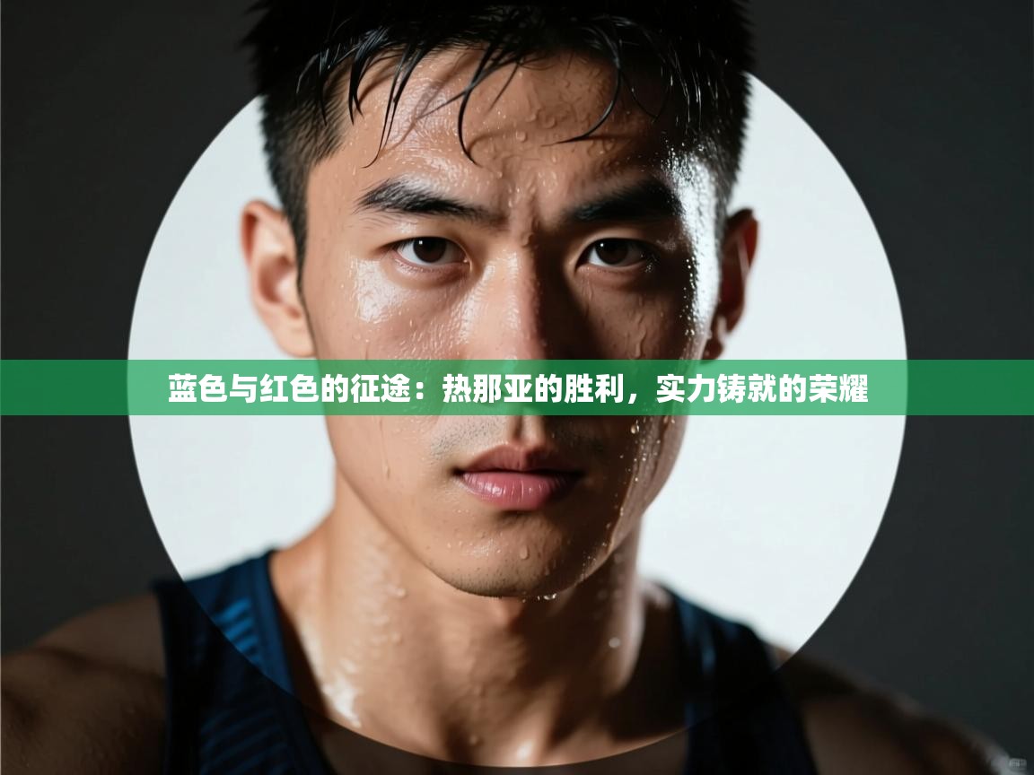 蓝色与红色的征途：热那亚的胜利，实力铸就的荣耀  第1张