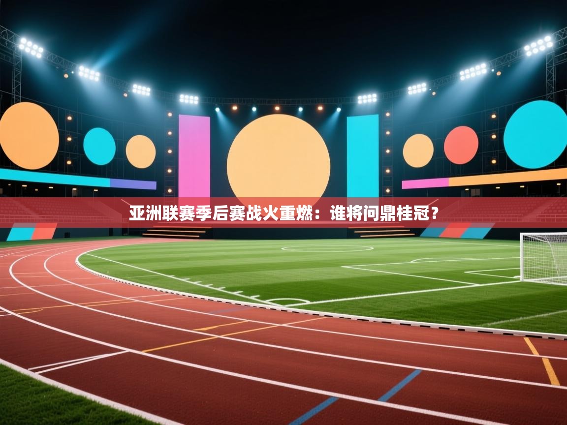 亚洲联赛季后赛战火重燃：谁将问鼎桂冠？  第2张